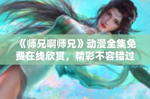 《師兄啊師兄》動(dòng)漫全集免費(fèi)在線欣賞，精彩不容錯(cuò)過!