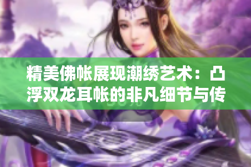 精美佛帳展現潮繡藝術：凸浮雙龍耳帳的非凡細節(jié)與傳統(tǒng)技藝的絕妙融合