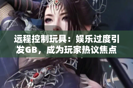 遠程控制玩具：娛樂過度引發(fā)GB，成為玩家熱議焦點
