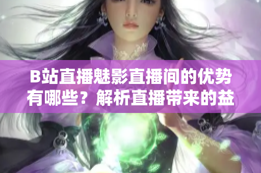 B站直播魅影直播間的優(yōu)勢有哪些？解析直播帶來的益處