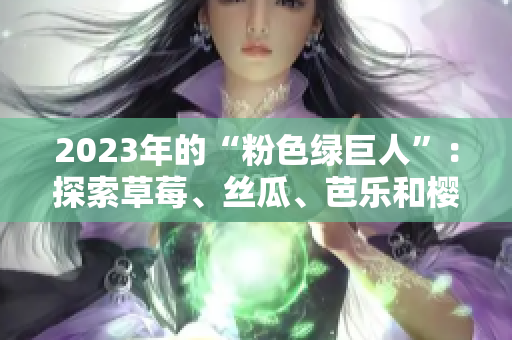 2023年的“粉色綠巨人”：探索草莓、絲瓜、芭樂和櫻桃的令人驚艷組合及秋葵的新風(fēng)貌