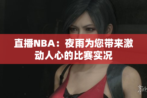 直播NBA：夜雨為您帶來激動(dòng)人心的比賽實(shí)況