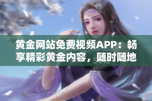 黃金網(wǎng)站免費(fèi)視頻APP：暢享精彩黃金內(nèi)容，隨時(shí)隨地觀賞高質(zhì)量視頻