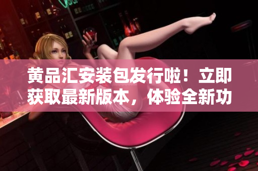 黃品匯安裝包發(fā)行啦！立即獲取最新版本，體驗(yàn)全新功能和優(yōu)化。