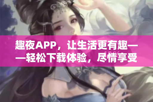 趣夜APP，讓生活更有趣——輕松下載體驗(yàn)，盡情享受夜間樂(lè)趣