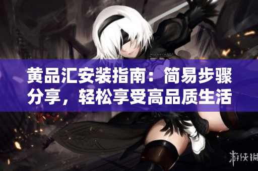 黃品匯安裝指南：簡(jiǎn)易步驟分享，輕松享受高品質(zhì)生活
