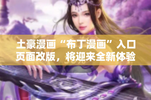 土豪漫畫(huà)“布丁漫畫(huà)”入口頁(yè)面改版，將迎來(lái)全新體驗(yàn)