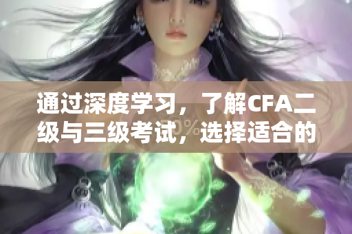 通過(guò)深度學(xué)習(xí)，了解CFA二級(jí)與三級(jí)考試，選擇適合的項(xiàng)目管理工作