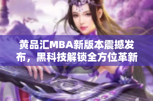 黃品匯MBA新版本震撼發(fā)布，黑科技解鎖全方位革新，實現(xiàn)行業(yè)領先地位