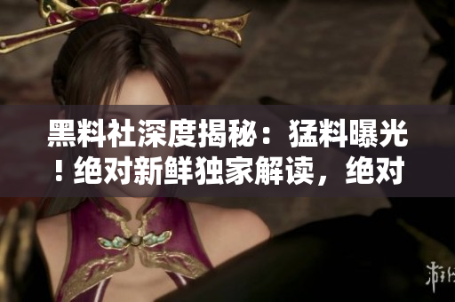 黑料社深度揭秘：猛料曝光! 絕對新鮮獨家解讀，絕對不容錯過!