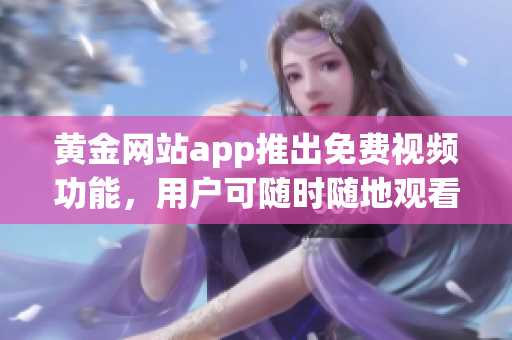 黃金網(wǎng)站app推出免費視頻功能，用戶可隨時隨地觀看最新影視資源