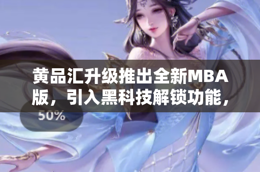 黃品匯升級推出全新MBA版，引入黑科技解鎖功能，助您開啟商業(yè)新紀(jì)元