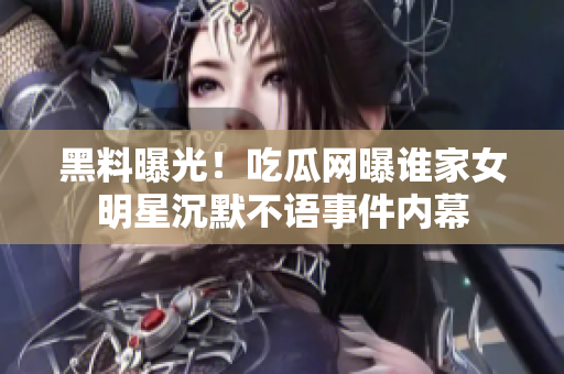 黑料曝光！吃瓜網(wǎng)曝誰家女明星沉默不語事件內(nèi)幕