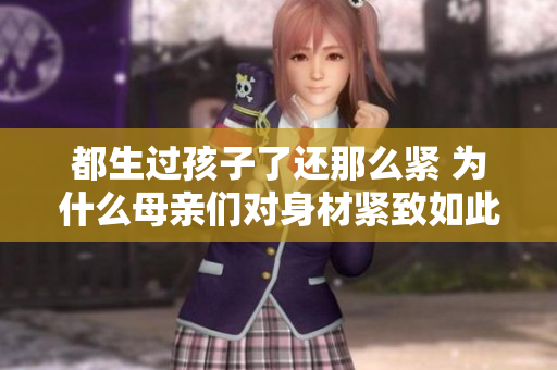 都生過孩子了還那么緊 為什么母親們對身材緊致如此在乎？