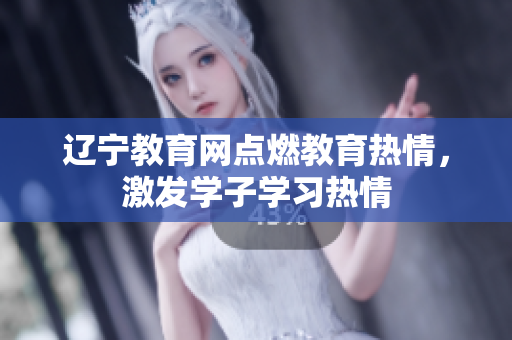 遼寧教育網(wǎng)點(diǎn)燃教育熱情，激發(fā)學(xué)子學(xué)習(xí)熱情