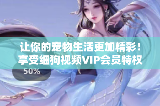 讓你的寵物生活更加精彩！享受細(xì)狗視頻VIP會(huì)員特權(quán)，盡情暢享高清精彩內(nèi)容
