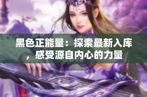 黑色正能量：探索最新入庫(kù)，感受源自內(nèi)心的力量