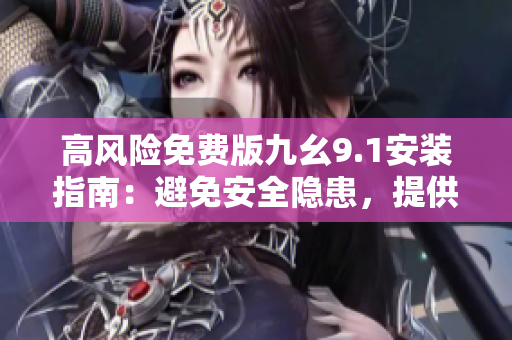 高風(fēng)險(xiǎn)免費(fèi)版九幺9.1安裝指南：避免安全隱患，提供詳細(xì)安裝步驟