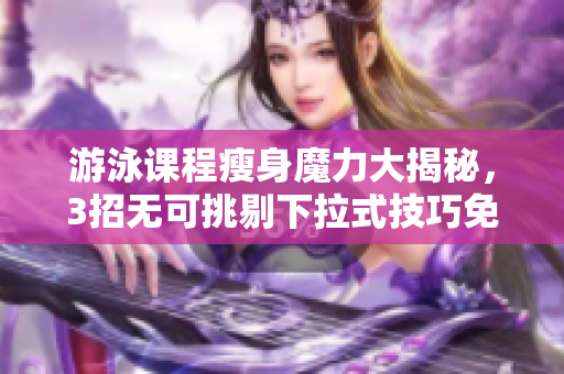 游泳課程瘦身魔力大揭秘，3招無可挑剔下拉式技巧免費(fèi)分享