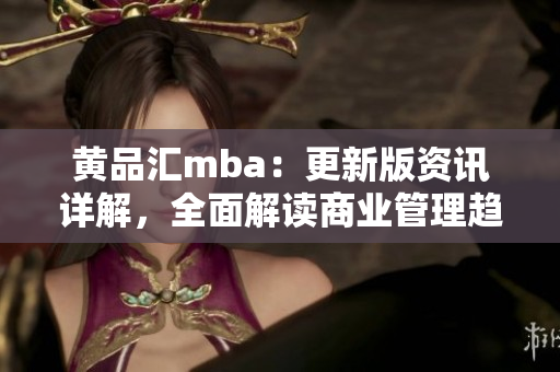 黃品匯mba：更新版資訊詳解，全面解讀商業(yè)管理趨勢(shì)