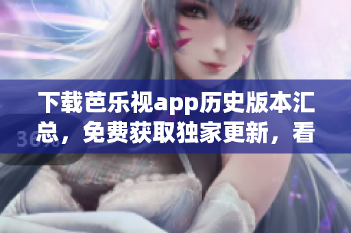 下載芭樂視app歷史版本匯總，免費(fèi)獲取獨(dú)家更新，看劇更順暢