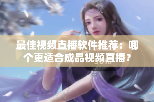 最佳視頻直播軟件推薦：哪個(gè)更適合成品視頻直播？