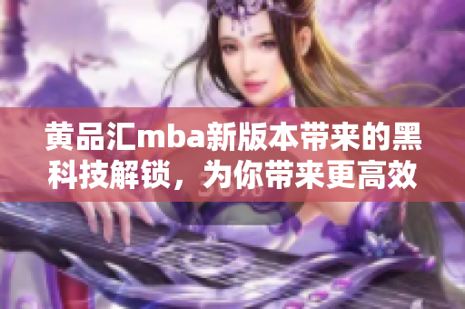 黃品匯mba新版本帶來的黑科技解鎖，為你帶來更高效的學(xué)習(xí)體驗(yàn)