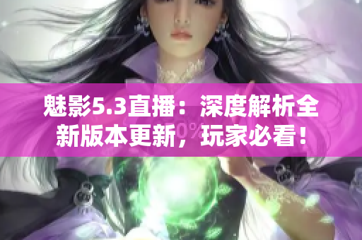 魅影5.3直播：深度解析全新版本更新，玩家必看！