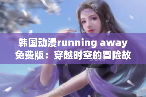 韓國動漫running away免費(fèi)版：穿越時空的冒險故事