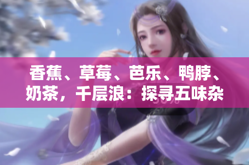 香蕉、草莓、芭樂、鴨脖、奶茶，千層浪：探尋五味雜陳的饕餮盛宴