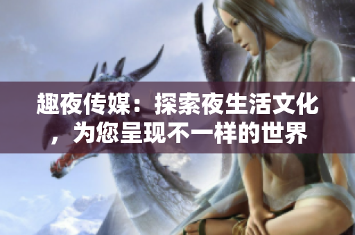趣夜傳媒：探索夜生活文化，為您呈現(xiàn)不一樣的世界