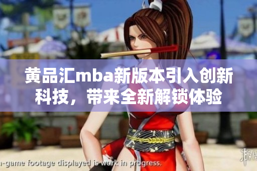 黃品匯mba新版本引入創(chuàng)新科技，帶來全新解鎖體驗