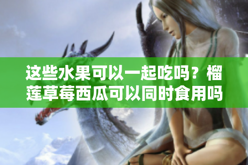 這些水果可以一起吃嗎？榴蓮草莓西瓜可以同時食用嗎？
