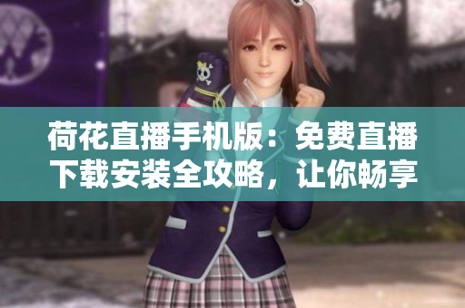 荷花直播手機版：免費直播下載安裝全攻略，讓你暢享精彩直播體驗