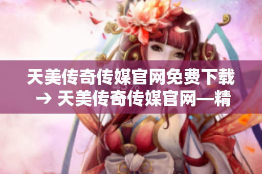 天美傳奇?zhèn)髅焦倬W(wǎng)免費下載 → 天美傳奇?zhèn)髅焦倬W(wǎng)—精彩內(nèi)容免費下載，盡在指尖