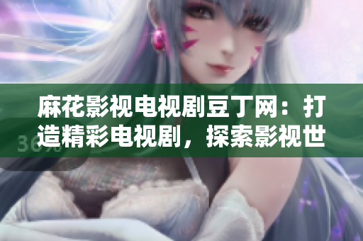 麻花影視電視劇豆丁網(wǎng)：打造精彩電視劇，探索影視世界