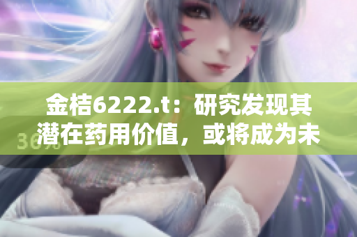 金桔6222.t：研究發(fā)現(xiàn)其潛在藥用價值，或?qū)⒊蔀槲磥磲t(yī)學(xué)新希望