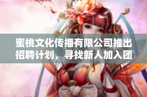 蜜桃文化傳播有限公司推出招聘計(jì)劃，尋找新人加入團(tuán)隊(duì)