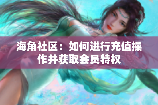 海角社區(qū)：如何進(jìn)行充值操作并獲取會員特權(quán)