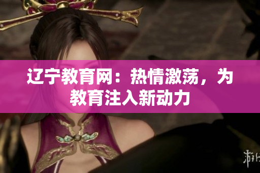 遼寧教育網(wǎng)：熱情激蕩，為教育注入新動力