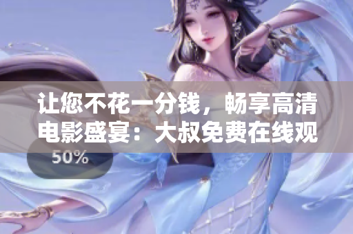 讓您不花一分錢，暢享高清電影盛宴：大叔免費(fèi)在線觀看