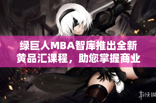綠巨人MBA智庫推出全新黃品匯課程，助您掌握商業(yè)智慧