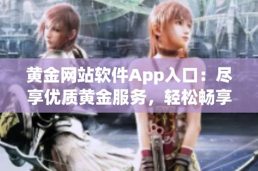黃金網(wǎng)站軟件App入口：盡享優(yōu)質(zhì)黃金服務(wù)，輕松暢享財富增值機遇