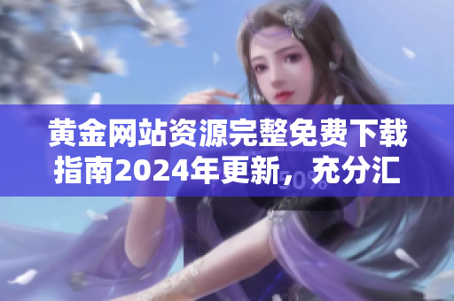 黃金網(wǎng)站資源完整免費下載指南2024年更新，充分匯總最新網(wǎng)站源，助您更便捷獲取所需源。