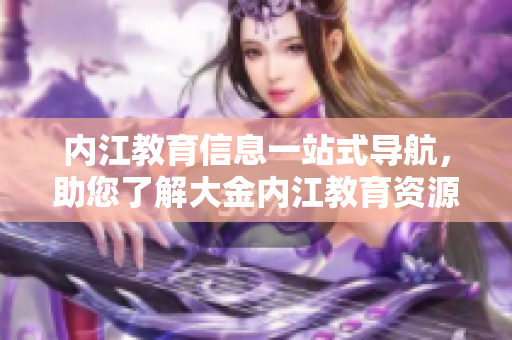 內(nèi)江教育信息一站式導(dǎo)航，助您了解大金內(nèi)江教育資源