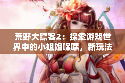 荒野大鏢客2：探索游戲世界中的小姐姐嘿嘿，新玩法揭秘
