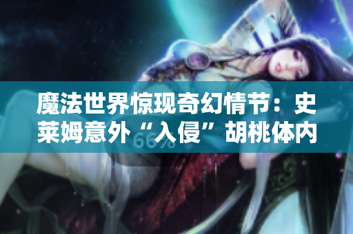 魔法世界驚現(xiàn)奇幻情節(jié)：史萊姆意外“入侵”胡桃體內(nèi)，巨大化身伴隨奇遇展開