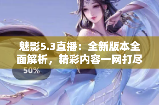 魅影5.3直播：全新版本全面解析，精彩內(nèi)容一網(wǎng)打盡