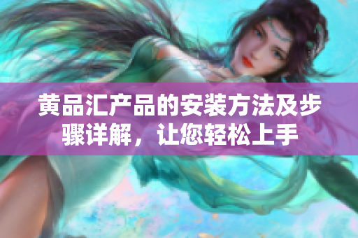 黃品匯產(chǎn)品的安裝方法及步驟詳解，讓您輕松上手