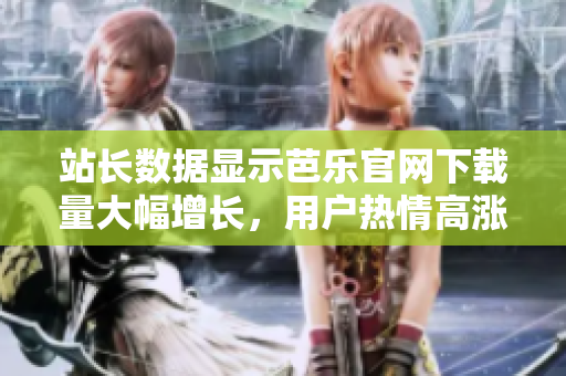 站長(zhǎng)數(shù)據(jù)顯示芭樂(lè)官網(wǎng)下載量大幅增長(zhǎng)，用戶熱情高漲